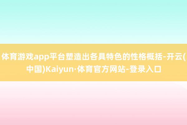 体育游戏app平台塑造出各具特色的性格概括-开云(中国)Kaiyun·体育官方网站-登录入口