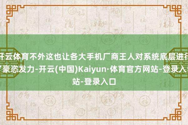 开云体育不外这也让各大手机厂商王人对系统底层进行了豪恣发力-开云(中国)Kaiyun·体育官方网站-登录入口