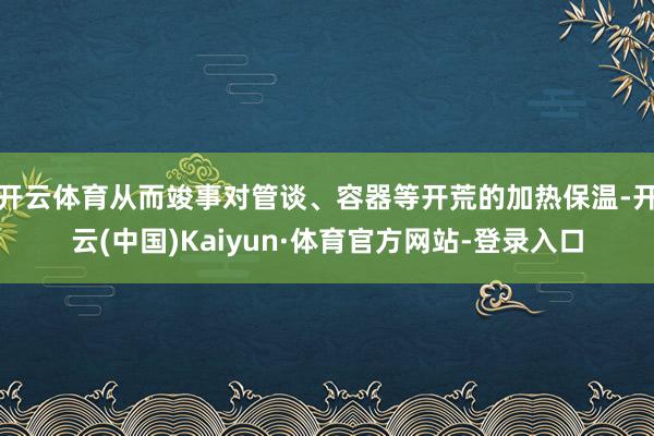 开云体育从而竣事对管谈、容器等开荒的加热保温-开云(中国)Kaiyun·体育官方网站-登录入口