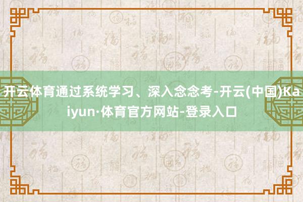 开云体育通过系统学习、深入念念考-开云(中国)Kaiyun·体育官方网站-登录入口