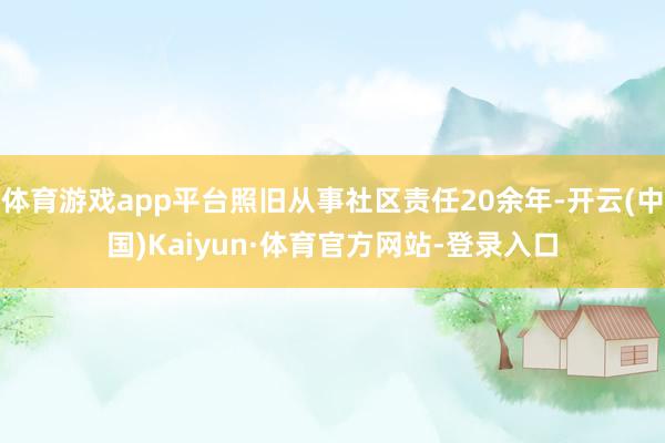体育游戏app平台照旧从事社区责任20余年-开云(中国)Kaiyun·体育官方网站-登录入口