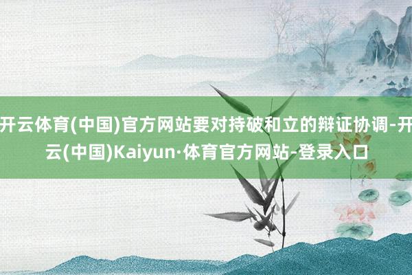 开云体育(中国)官方网站要对持破和立的辩证协调-开云(中国)Kaiyun·体育官方网站-登录入口