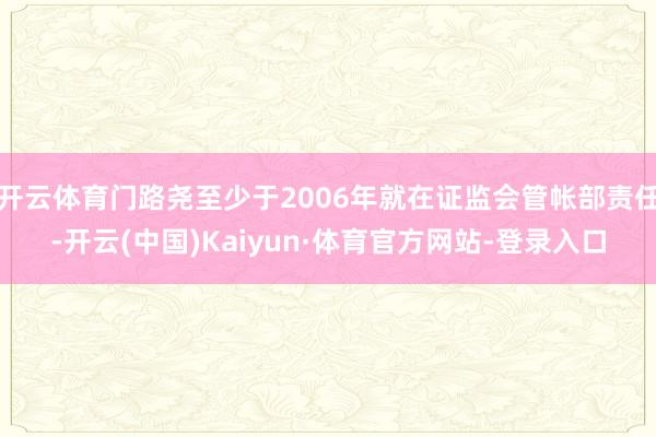 开云体育门路尧至少于2006年就在证监会管帐部责任-开云(中国)Kaiyun·体育官方网站-登录入口