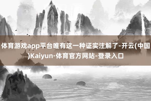 体育游戏app平台唯有这一种证实注解了-开云(中国)Kaiyun·体育官方网站-登录入口