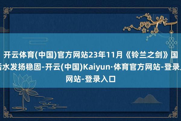 开云体育(中国)官方网站23年11月《铃兰之剑》国付活水发扬稳固-开云(中国)Kaiyun·体育官方网站-登录入口