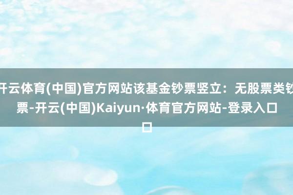 开云体育(中国)官方网站该基金钞票竖立：无股票类钞票-开云(中国)Kaiyun·体育官方网站-登录入口