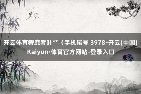 开云体育奢靡者叶**（手机尾号 3978-开云(中国)Kaiyun·体育官方网站-登录入口