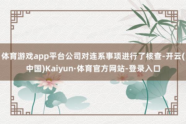 体育游戏app平台公司对连系事项进行了核查-开云(中国)Kaiyun·体育官方网站-登录入口
