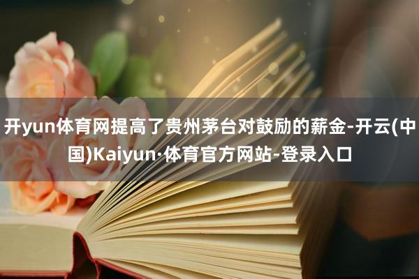 开yun体育网提高了贵州茅台对鼓励的薪金-开云(中国)Kaiyun·体育官方网站-登录入口