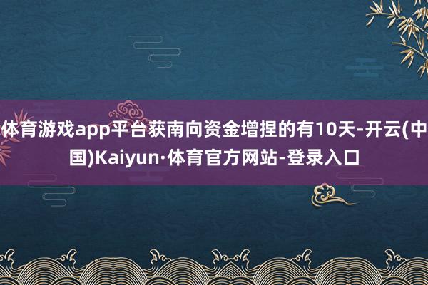 体育游戏app平台获南向资金增捏的有10天-开云(中国)Kaiyun·体育官方网站-登录入口