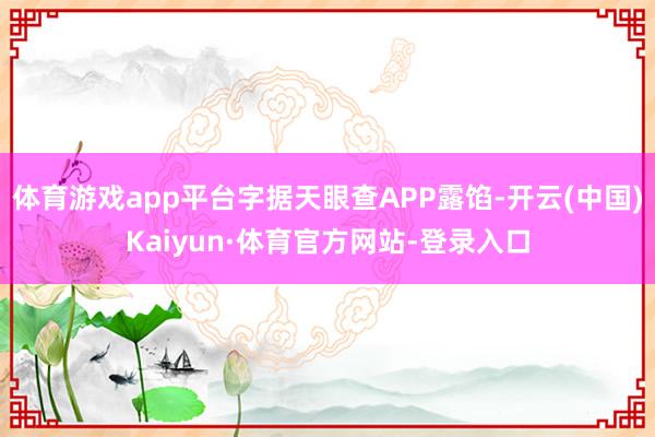 体育游戏app平台字据天眼查APP露馅-开云(中国)Kaiyun·体育官方网站-登录入口
