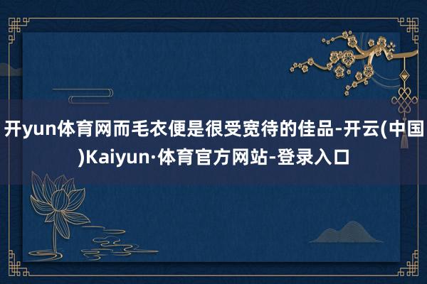 开yun体育网而毛衣便是很受宽待的佳品-开云(中国)Kaiyun·体育官方网站-登录入口