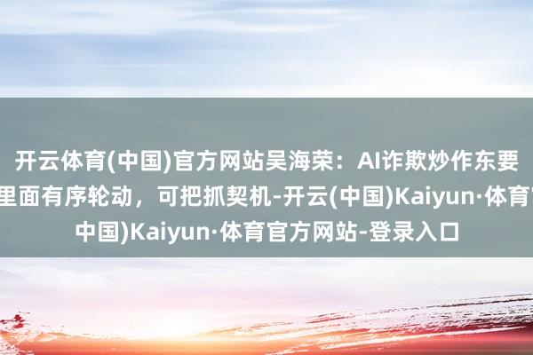 开云体育(中国)官方网站吴海荣:AI诈欺炒作东要以国外映射为主,里面有序轮动,可把抓契机-开云(中国)Kaiyun·体育官方网站-登录入口