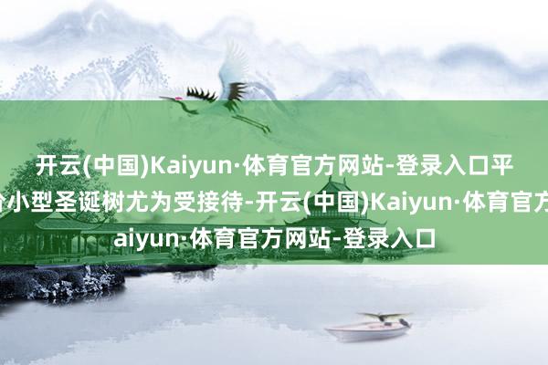开云(中国)Kaiyun·体育官方网站-登录入口平台上新增的低价小型圣诞树尤为受接待-开云(中国)Kaiyun·体育官方网站-登录入口