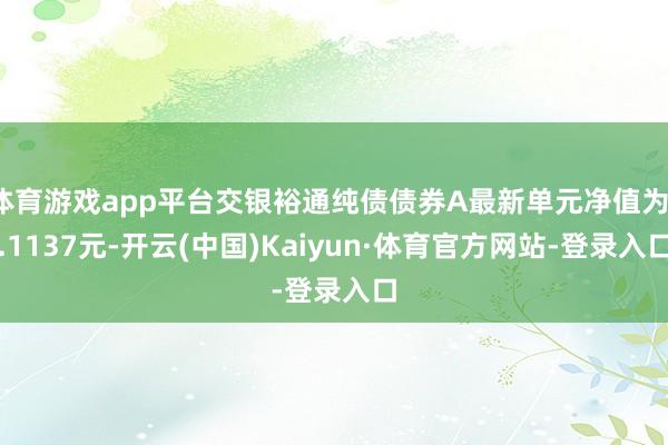 体育游戏app平台交银裕通纯债债券A最新单元净值为1.1137元-开云(中国)Kaiyun·体育官方网站-登录入口