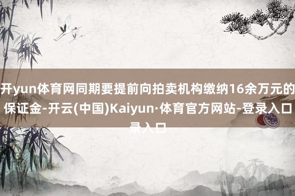 开yun体育网同期要提前向拍卖机构缴纳16余万元的保证金-开云(中国)Kaiyun·体育官方网站-登录入口