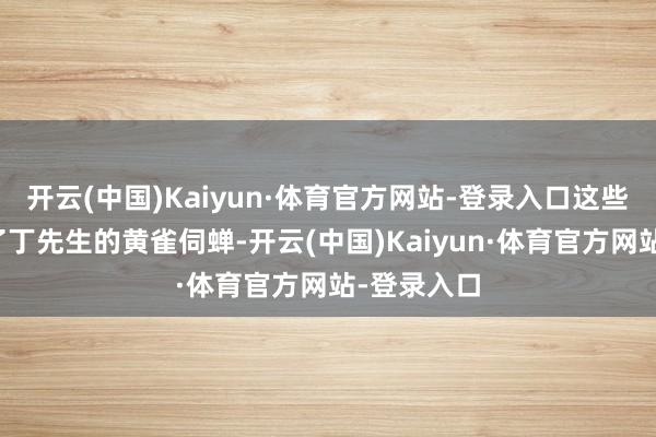 开云(中国)Kaiyun·体育官方网站-登录入口这些承诺罢职了丁先生的黄雀伺蝉-开云(中国)Kaiyun·体育官方网站-登录入口