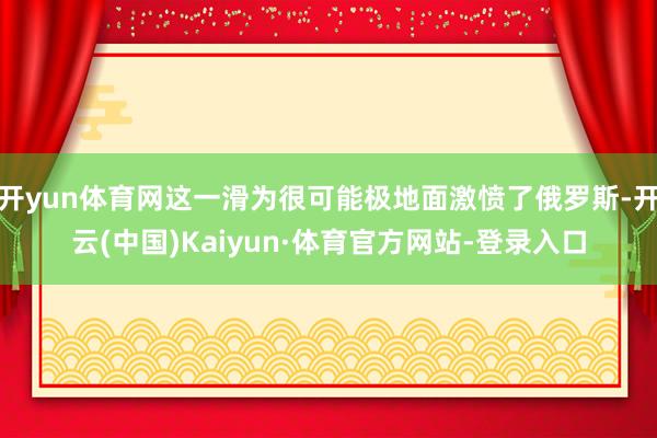 开yun体育网这一滑为很可能极地面激愤了俄罗斯-开云(中国)Kaiyun·体育官方网站-登录入口