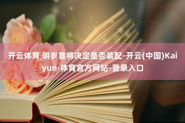 开云体育 明岁首将决定是否装配-开云(中国)Kaiyun·体育官方网站-登录入口