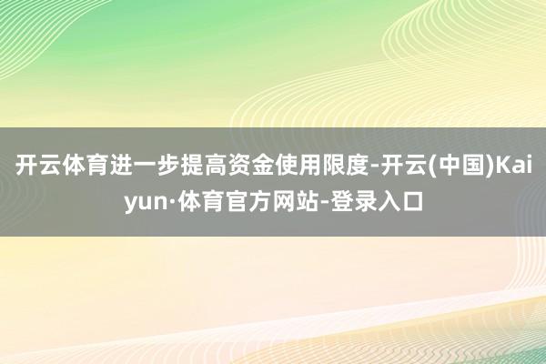 开云体育进一步提高资金使用限度-开云(中国)Kaiyun·体育官方网站-登录入口