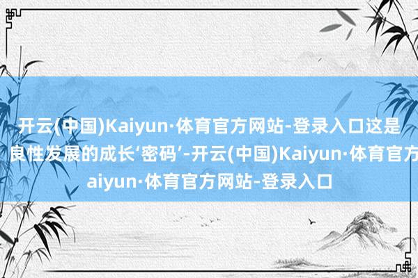 开云(中国)Kaiyun·体育官方网站-登录入口这是咱们握续改进、良性发展的成长‘密码’-开云(中国)Kaiyun·体育官方网站-登录入口