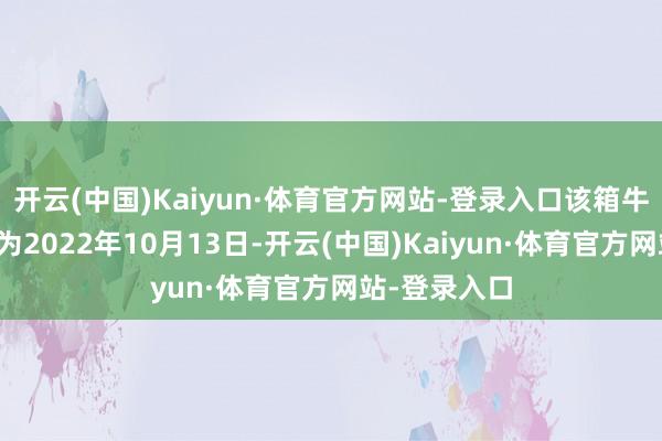 开云(中国)Kaiyun·体育官方网站-登录入口该箱牛奶坐褥日历为2022年10月13日-开云(中国)Kaiyun·体育官方网站-登录入口