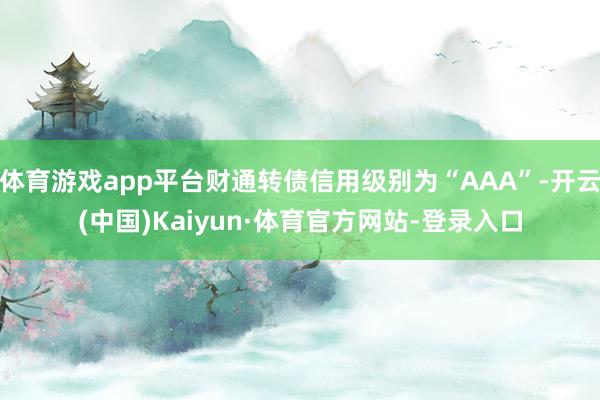 体育游戏app平台财通转债信用级别为“AAA”-开云(中国)Kaiyun·体育官方网站-登录入口