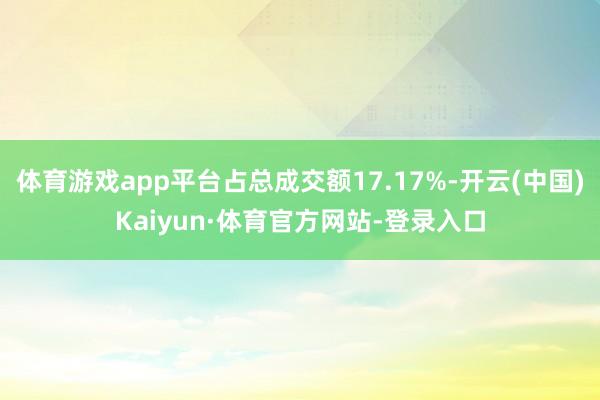 体育游戏app平台占总成交额17.17%-开云(中国)Kaiyun·体育官方网站-登录入口