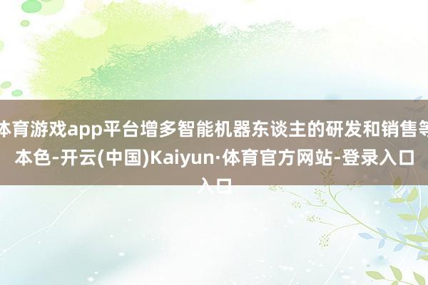 体育游戏app平台增多智能机器东谈主的研发和销售等本色-开云(中国)Kaiyun·体育官方网站-登录入口