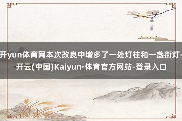 开yun体育网本次改良中增多了一处灯柱和一盏街灯-开云(中国)Kaiyun·体育官方网站-登录入口