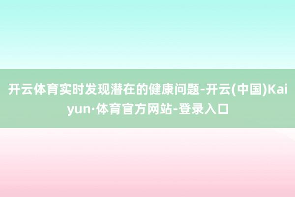 开云体育实时发现潜在的健康问题-开云(中国)Kaiyun·体育官方网站-登录入口