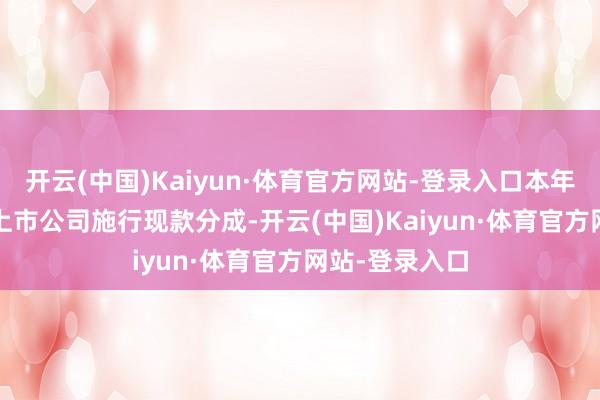 开云(中国)Kaiyun·体育官方网站-登录入口本年已有3965家上市公司施行现款分成-开云(中国)Kaiyun·体育官方网站-登录入口