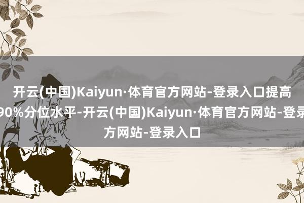 开云(中国)Kaiyun·体育官方网站-登录入口提高历史90%分位水平-开云(中国)Kaiyun·体育官方网站-登录入口