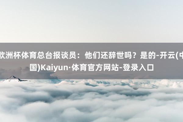 欧洲杯体育总台报谈员：他们还辞世吗？是的-开云(中国)Kaiyun·体育官方网站-登录入口