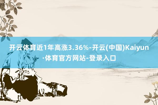 开云体育近1年高涨3.36%-开云(中国)Kaiyun·体育官方网站-登录入口