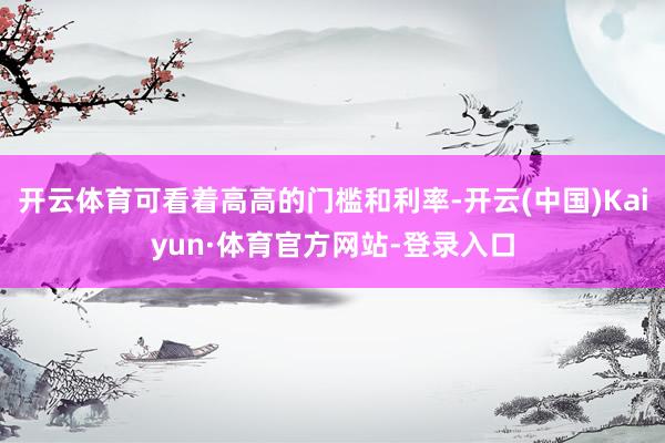 开云体育可看着高高的门槛和利率-开云(中国)Kaiyun·体育官方网站-登录入口