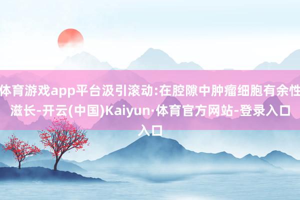 体育游戏app平台汲引滚动:在腔隙中肿瘤细胞有余性滋长-开云(中国)Kaiyun·体育官方网站-登录入口