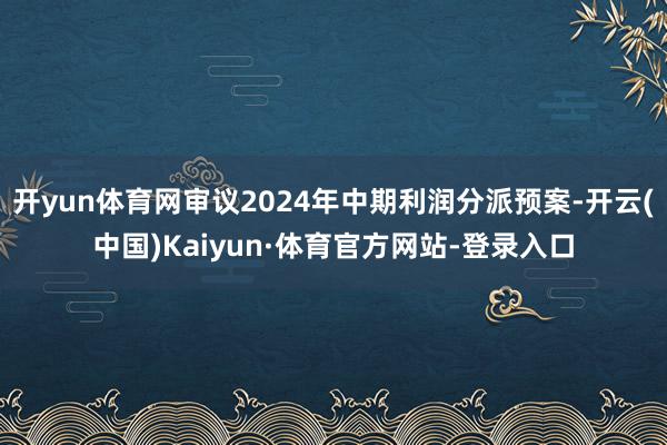 开yun体育网审议2024年中期利润分派预案-开云(中国)Kaiyun·体育官方网站-登录入口