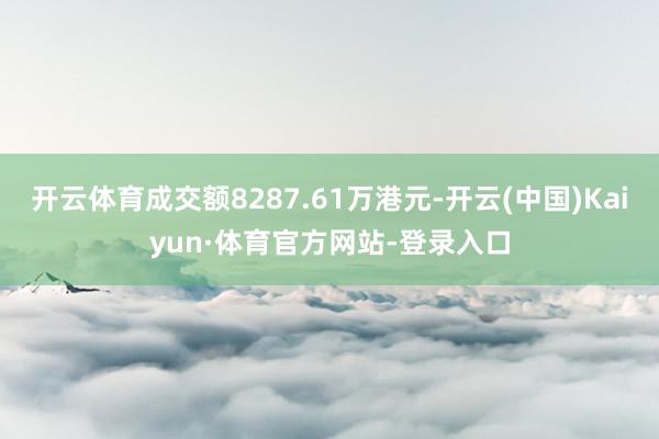 开云体育成交额8287.61万港元-开云(中国)Kaiyun·体育官方网站-登录入口