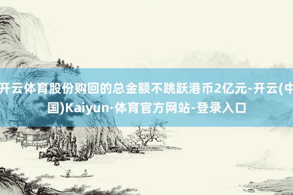 开云体育股份购回的总金额不跳跃港币2亿元-开云(中国)Kaiyun·体育官方网站-登录入口