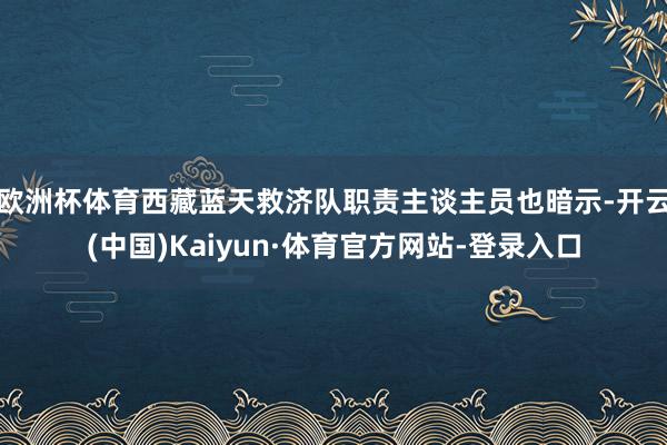 欧洲杯体育西藏蓝天救济队职责主谈主员也暗示-开云(中国)Kaiyun·体育官方网站-登录入口