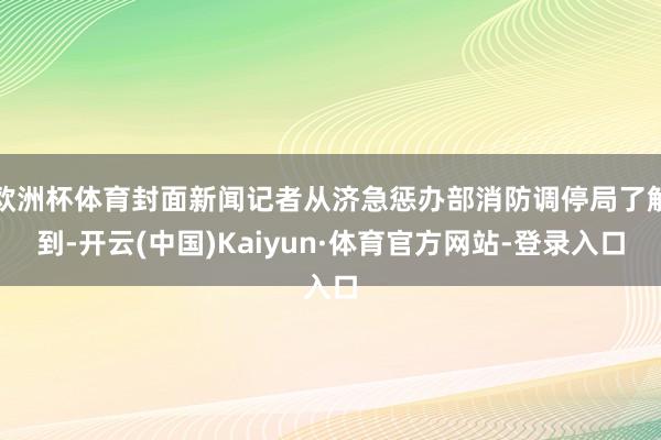 欧洲杯体育封面新闻记者从济急惩办部消防调停局了解到-开云(中国)Kaiyun·体育官方网站-登录入口