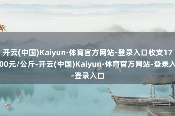 开云(中国)Kaiyun·体育官方网站-登录入口收支172.00元/公斤-开云(中国)Kaiyun·体育官方网站-登录入口
