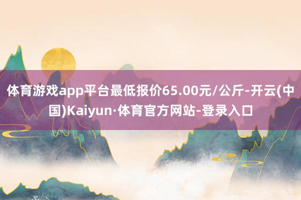 体育游戏app平台最低报价65.00元/公斤-开云(中国)Kaiyun·体育官方网站-登录入口