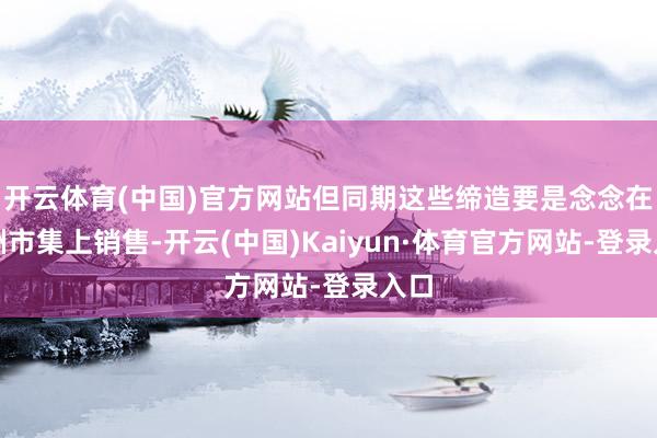 开云体育(中国)官方网站但同期这些缔造要是念念在欧洲市集上销售-开云(中国)Kaiyun·体育官方网站-登录入口