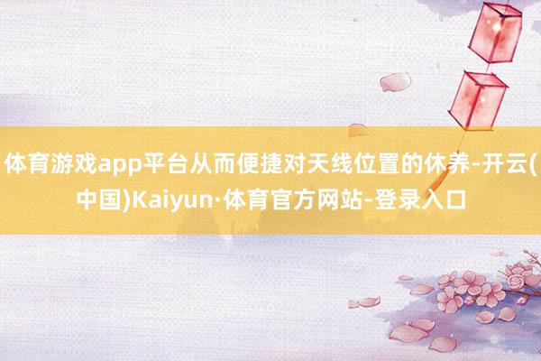 体育游戏app平台从而便捷对天线位置的休养-开云(中国)Kaiyun·体育官方网站-登录入口