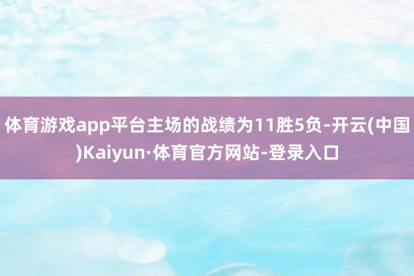 体育游戏app平台主场的战绩为11胜5负-开云(中国)Kaiyun·体育官方网站-登录入口