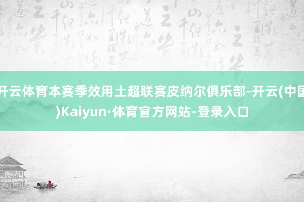 开云体育本赛季效用土超联赛皮纳尔俱乐部-开云(中国)Kaiyun·体育官方网站-登录入口