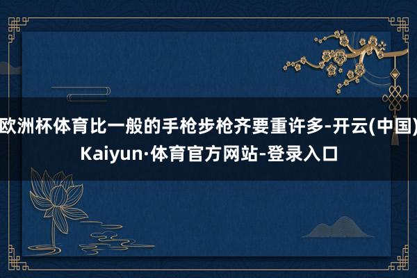 欧洲杯体育比一般的手枪步枪齐要重许多-开云(中国)Kaiyun·体育官方网站-登录入口