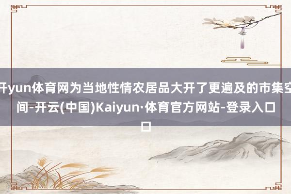 开yun体育网为当地性情农居品大开了更遍及的市集空间-开云(中国)Kaiyun·体育官方网站-登录入口